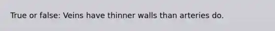 True or false: Veins have thinner walls than arteries do.