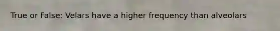 True or False: Velars have a higher frequency than alveolars