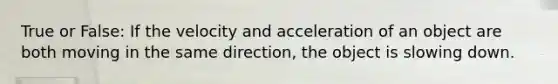 True or False: If the velocity and acceleration of an object are both moving in the same direction, the object is slowing down.