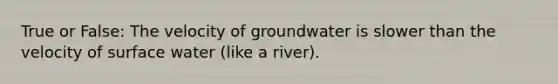 True or False: The velocity of groundwater is slower than the velocity of surface water (like a river).