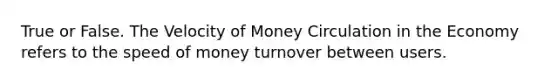 True or False. The Velocity of Money Circulation in the Economy refers to the speed of money turnover between users.