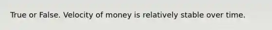 True or False. Velocity of money is relatively stable over time.