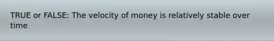 TRUE or FALSE: The velocity of money is relatively stable over time