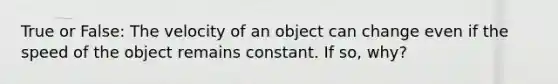 True or False: The velocity of an object can change even if the speed of the object remains constant. If so, why?