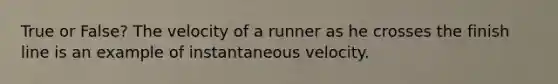 True or False? The velocity of a runner as he crosses the finish line is an example of instantaneous velocity.