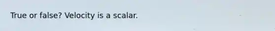 True or false? Velocity is a scalar.