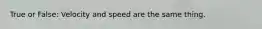 True or False: Velocity and speed are the same thing.