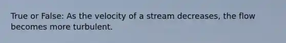 True or False: As the velocity of a stream decreases, the flow becomes more turbulent.