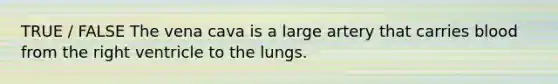 TRUE / FALSE The vena cava is a large artery that carries blood from the right ventricle to the lungs.