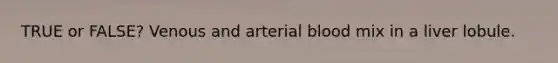 TRUE or FALSE? Venous and arterial blood mix in a liver lobule.