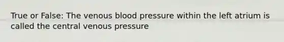 True or False: The venous blood pressure within the left atrium is called the central venous pressure