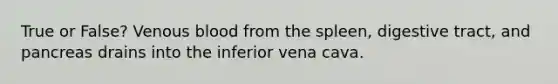 True or False? Venous blood from the spleen, digestive tract, and pancreas drains into the inferior vena cava.