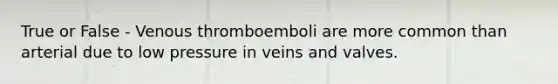 True or False - Venous thromboemboli are more common than arterial due to low pressure in veins and valves.