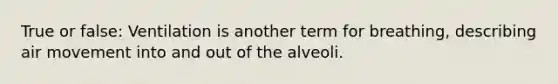 True or false: Ventilation is another term for breathing, describing air movement into and out of the alveoli.