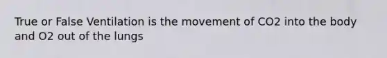 True or False Ventilation is the movement of CO2 into the body and O2 out of the lungs