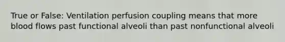 True or False: Ventilation perfusion coupling means that more blood flows past functional alveoli than past nonfunctional alveoli