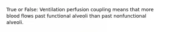 True or False: Ventilation perfusion coupling means that more blood flows past functional alveoli than past nonfunctional alveoli.