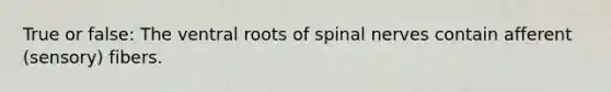 True or false: The ventral roots of spinal nerves contain afferent (sensory) fibers.