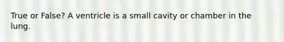 True or False? A ventricle is a small cavity or chamber in the lung.