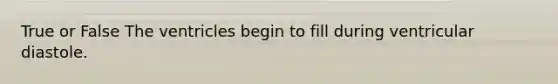 True or False The ventricles begin to fill during ventricular diastole.