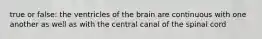 true or false: the ventricles of the brain are continuous with one another as well as with the central canal of the spinal cord