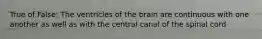 True of False: The ventricles of the brain are continuous with one another as well as with the central canal of the spinal cord