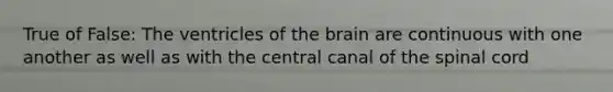 True of False: The ventricles of the brain are continuous with one another as well as with the central canal of the spinal cord