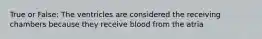 True or False: The ventricles are considered the receiving chambers because they receive blood from the atria