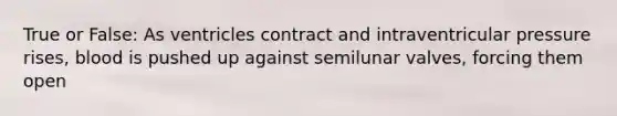 True or False: As ventricles contract and intraventricular pressure rises, blood is pushed up against semilunar valves, forcing them open