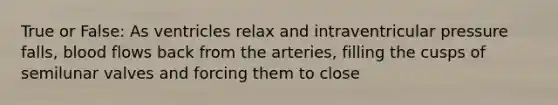 True or False: As ventricles relax and intraventricular pressure falls, blood flows back from the arteries, filling the cusps of semilunar valves and forcing them to close