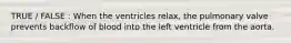 TRUE / FALSE : When the ventricles relax, the pulmonary valve prevents backflow of blood into the left ventricle from the aorta.