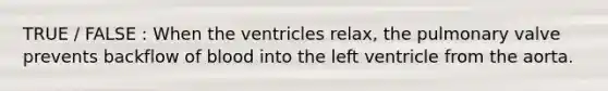 TRUE / FALSE : When the ventricles relax, the pulmonary valve prevents backflow of blood into the left ventricle from the aorta.