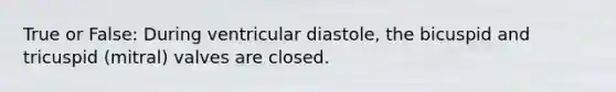 True or False: During ventricular diastole, the bicuspid and tricuspid (mitral) valves are closed.