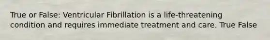 True or False: Ventricular Fibrillation is a life-threatening condition and requires immediate treatment and care. True False