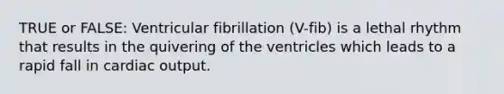 TRUE or FALSE: Ventricular fibrillation (V-fib) is a lethal rhythm that results in the quivering of the ventricles which leads to a rapid fall in cardiac output.