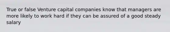 True or false Venture capital companies know that managers are more likely to work hard if they can be assured of a good steady salary