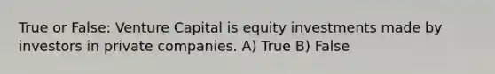 True or False: Venture Capital is equity investments made by investors in private companies. A) True B) False