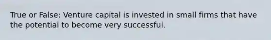 True or False: Venture capital is invested in small firms that have the potential to become very successful.