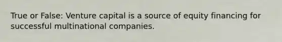 True or False: Venture capital is a source of equity financing for successful multinational companies.