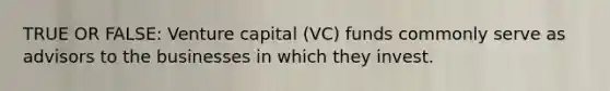 TRUE OR FALSE: Venture capital (VC) funds commonly serve as advisors to the businesses in which they invest.