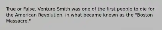 True or False. Venture Smith was one of the first people to die for <a href='https://www.questionai.com/knowledge/keiVE7hxWY-the-american' class='anchor-knowledge'>the american</a> Revolution, in what became known as the "Boston Massacre."