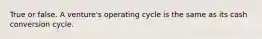 True or false. A venture's operating cycle is the same as its cash conversion cycle.