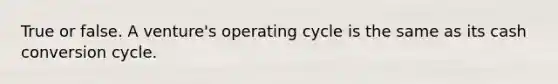 True or false. A venture's operating cycle is the same as its cash conversion cycle.