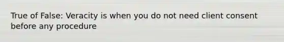 True of False: Veracity is when you do not need client consent before any procedure