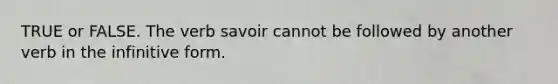 TRUE or FALSE. The verb savoir cannot be followed by another verb in <a href='https://www.questionai.com/knowledge/kp0Xeq5Evo-the-infinitive-form' class='anchor-knowledge'>the infinitive form</a>.