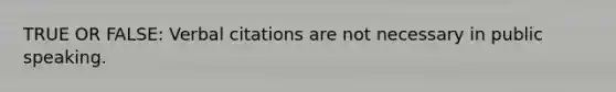 TRUE OR FALSE: Verbal citations are not necessary in public speaking.