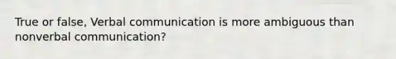 True or false, Verbal communication is more ambiguous than nonverbal communication?