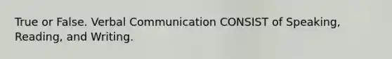 True or False. Verbal Communication CONSIST of Speaking, Reading, and Writing.