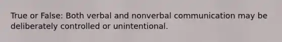 True or False: Both verbal and nonverbal communication may be deliberately controlled or unintentional.