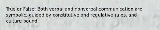 True or False: Both verbal and nonverbal communication are symbolic, guided by constitutive and regulative rules, and culture bound.